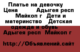 Платье на девочку. › Цена ­ 800 - Адыгея респ., Майкоп г. Дети и материнство » Детская одежда и обувь   . Адыгея респ.,Майкоп г.